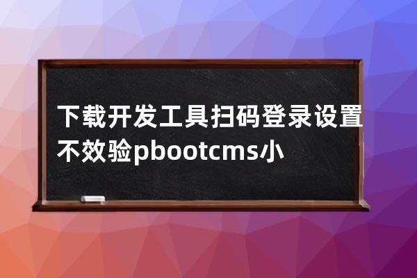 下載開(kāi)發(fā)工具 掃碼登錄 設(shè)置不效驗(yàn) pbootcms小程序教程