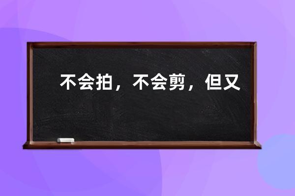不會拍，不會剪，但又想做視頻號？這個方法0經驗也能輕松上手_如何剪輯視頻 