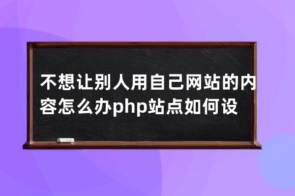 不想讓別人用自己網(wǎng)站的內(nèi)容怎么辦 php站點(diǎn)如何設(shè)置防盜鏈