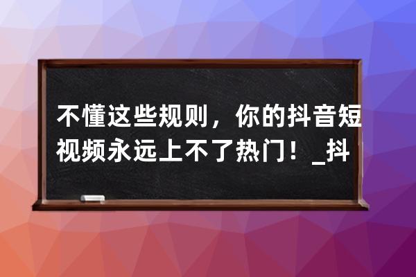 不懂這些規則，你的抖音短視頻永遠上不了熱門！_抖音短視頻的雷區是什么 