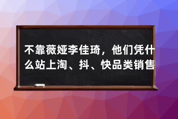 不靠薇婭李佳琦，他們憑什么站上淘、抖、快品類銷(xiāo)售榜塔尖？ 