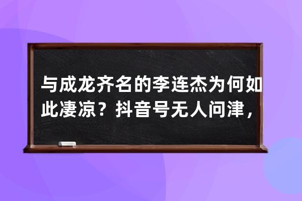 與成龍齊名的李連杰為何如此凄涼？抖音號無人問津，粉絲量僅20萬 