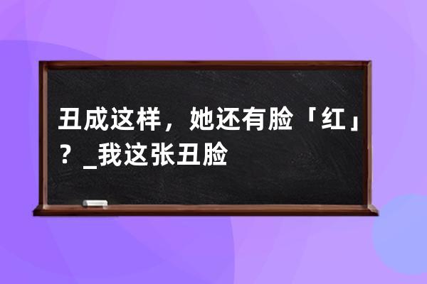 丑成這樣，她還有臉「紅」？_我這張丑臉 