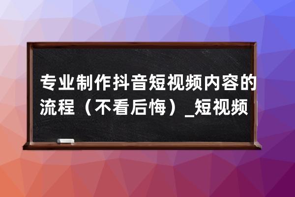 專業制作抖音短視頻內容的流程（不看后悔）_短視頻如何制作抖音 