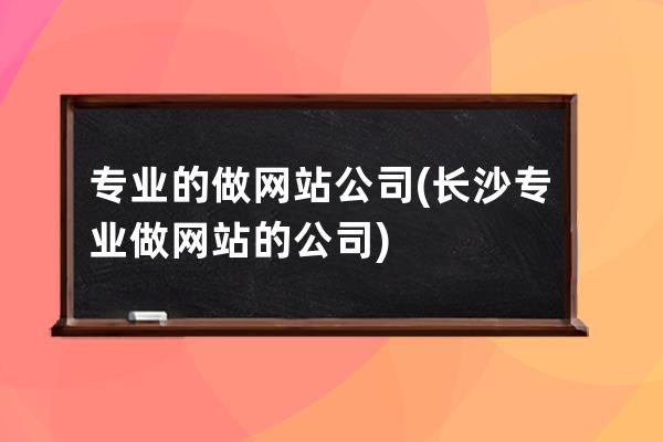 專業(yè)的做網(wǎng)站公司(長(zhǎng)沙專業(yè)做網(wǎng)站的公司)