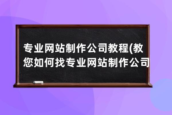 專業(yè)網站制作公司教程(教您如何找專業(yè)網站制作公司)