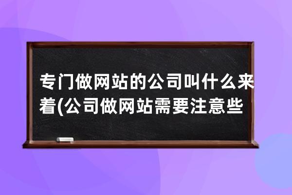 專門做網站的公司叫什么來著(公司做網站需要注意些什么)