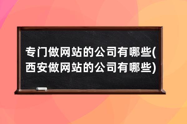 專門做網站的公司有哪些(西安做網站的公司有哪些)