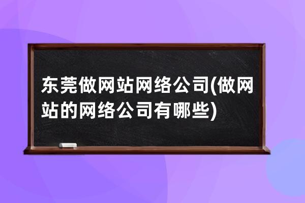 東莞做網站網絡公司(做網站的網絡公司有哪些)