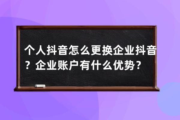 個人抖音怎么更換企業抖音？企業賬戶有什么優勢？ 