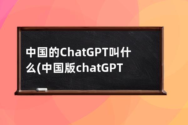 中國的ChatGPT叫什么(中國版chatGPT叫什么)