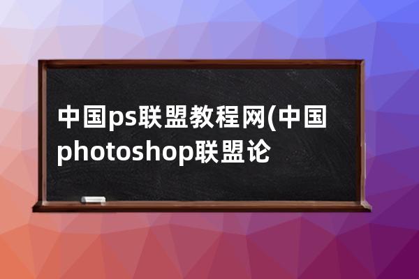 中國ps聯盟教程網(中國photoshop聯盟論壇)