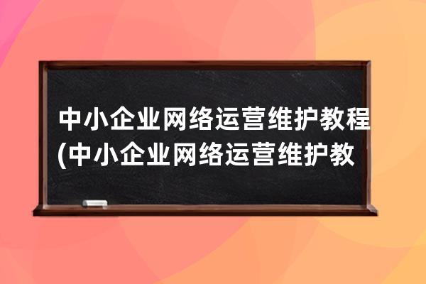 中小企業(yè)網(wǎng)絡(luò)運(yùn)營維護(hù)教程(中小企業(yè)網(wǎng)絡(luò)運(yùn)營維護(hù)教程第二版)