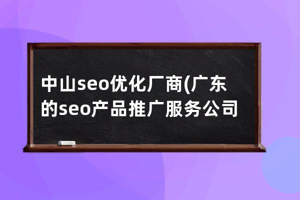 中山seo優化廠商(廣東的seo產品推廣服務公司)