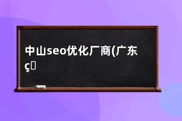 中山seo優化廠商(廣東的seo產品推廣服務公司)