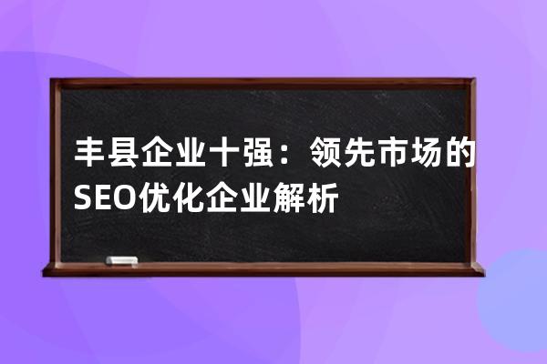 豐縣企業(yè)十強(qiáng)：領(lǐng)先市場(chǎng)的SEO優(yōu)化企業(yè)解析