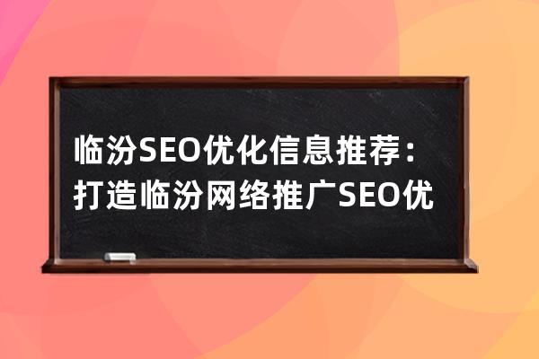 臨汾SEO優化信息推薦：打造臨汾網絡推廣SEO優化的專業公司