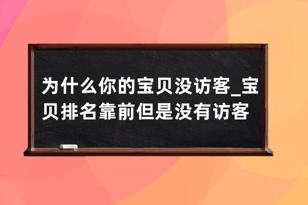 為什么你的寶貝沒訪客_寶貝排名靠前但是沒有訪客 