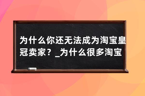 為什么你還無法成為淘寶皇冠賣家？_為什么很多淘寶皇冠店沒評論 