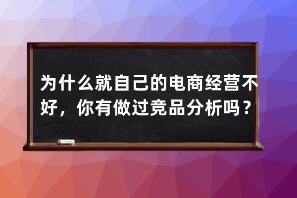 為什么就自己的電商經(jīng)營(yíng)不好，你有做過(guò)競(jìng)品分析嗎？現(xiàn)在做電商好做嗎？ 