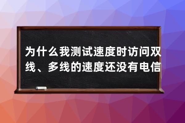 為什么我測試速度時訪問雙線、多線的速度還沒有電信的快？