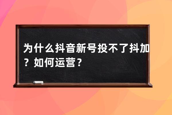 為什么抖音新號投不了抖加？如何運營？ 