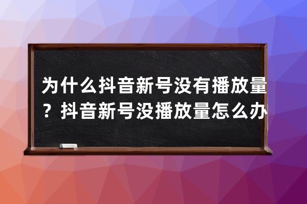 為什么抖音新號(hào)沒(méi)有播放量？抖音新號(hào)沒(méi)播放量怎么辦 