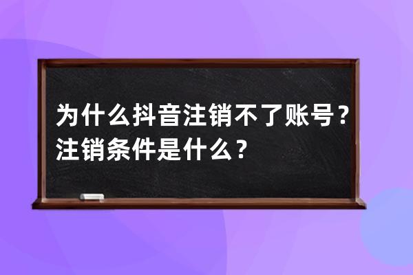為什么抖音注銷不了賬號？注銷條件是什么？ 