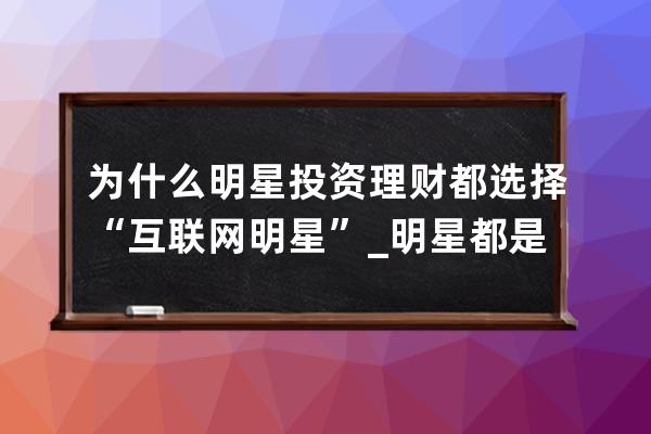 為什么明星投資理財都選擇“互聯(lián)網(wǎng)+明星”_明星都是怎么理財?shù)?