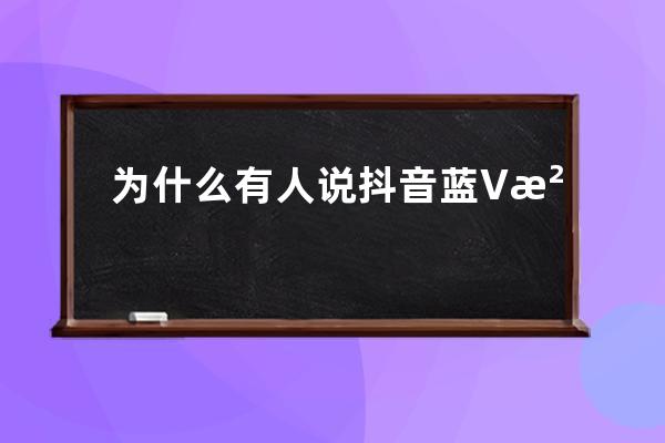 為什么有人說抖音藍(lán)V沒用？是你開錯(cuò)的等級(jí)_什么是抖音藍(lán)v為什么要開通抖音藍(lán) 