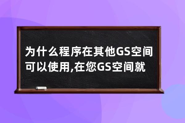 為什么程序在其他GS空間可以使用,在您GS空間就會出錯?