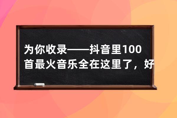 為你收錄——抖音里100首最火音樂全在這里了，好好收藏下載吧_抖音最火歌曲 