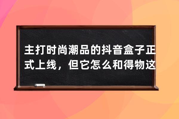 主打時尚潮品的抖音盒子正式上線，但它怎么和得物這么像？_抖音里的商品 