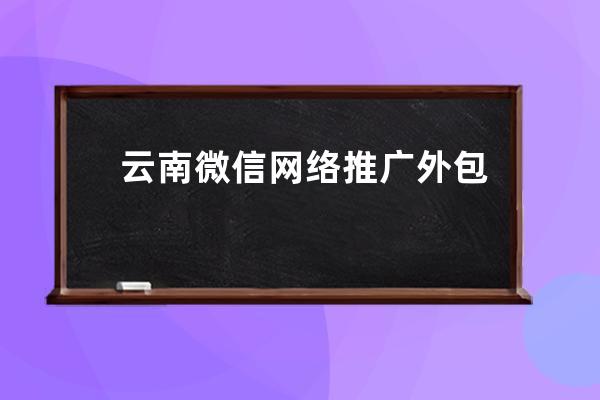 云南微信網絡推廣外包(云南專業微信推廣外包公司)