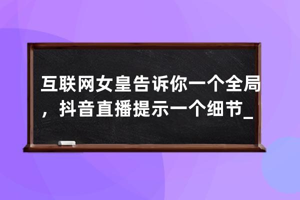 互聯網女皇告訴你一個全局，抖音直播提示一個細節_抖音直播玩法舉例 