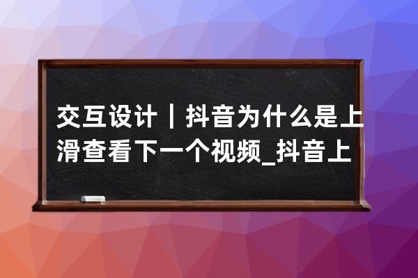 交互設(shè)計｜抖音為什么是上滑查看下一個視頻_抖音上下滑動切換視頻 