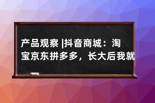 產(chǎn)品觀察?| 抖音商城：淘寶京東拼多多，長大后我就成了你 