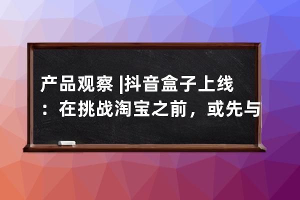 產品觀察?| 抖音盒子上線：在挑戰淘寶之前，或先與小紅書一戰 