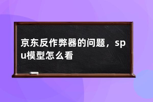 京東反作弊器的問題，spu模型怎么看 