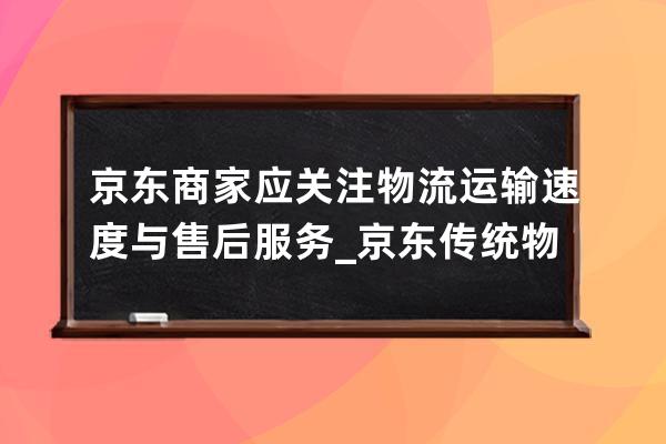 京東商家應關注物流運輸速度與售后服務_京東傳統物流服務細則 