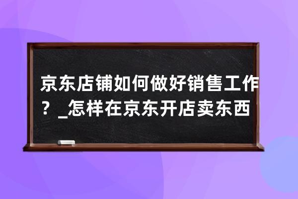 京東店鋪如何做好銷售工作？_怎樣在京東開店賣東西 