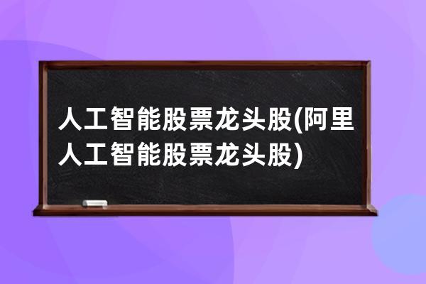 人工智能股票龍頭股(阿里人工智能股票龍頭股)