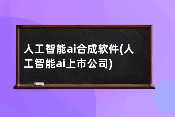 人工智能ai合成軟件(人工智能ai上市公司)