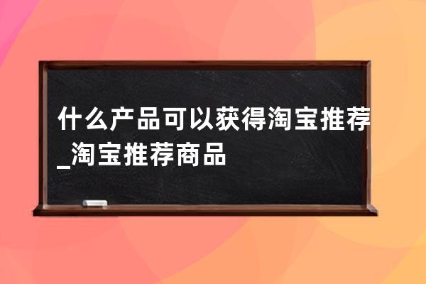 什么產品可以獲得淘寶推薦_淘寶推薦商品 