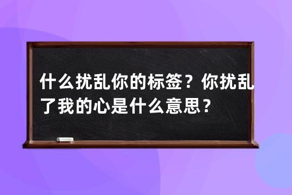 什么擾亂你的標簽？你擾亂了我的心是什么意思？ 