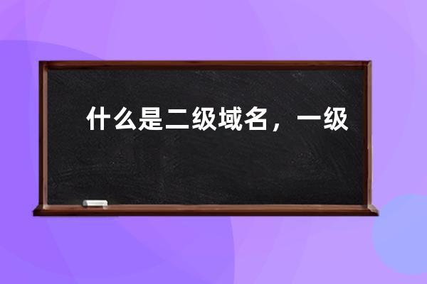 什么是二級(jí)域名，一級(jí)域名和二級(jí)域名的區(qū)別