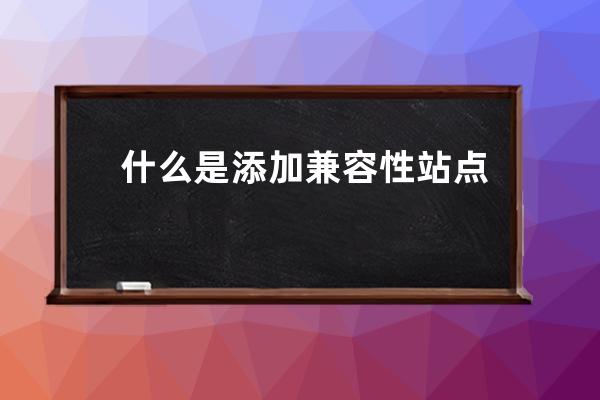 什么是添加兼容性站點網(wǎng)址 具體方法是