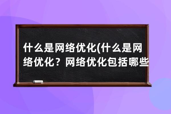 什么是網絡優化(什么是網絡優化？網絡優化包括哪些內容？)