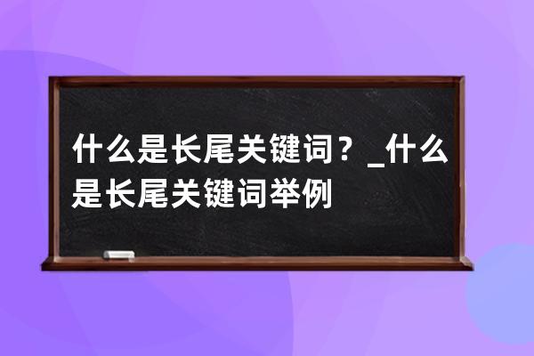 什么是長尾關鍵詞？_什么是長尾關鍵詞 舉例 