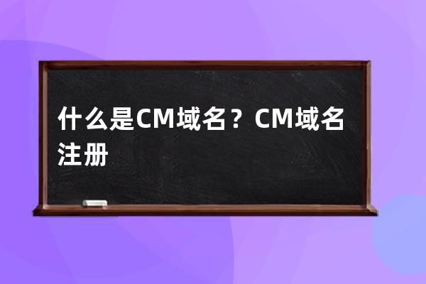 什么是.CM 域名？CM域名注冊